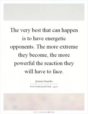 The very best that can happen is to have energetic opponents. The more extreme they become, the more powerful the reaction they will have to face Picture Quote #1