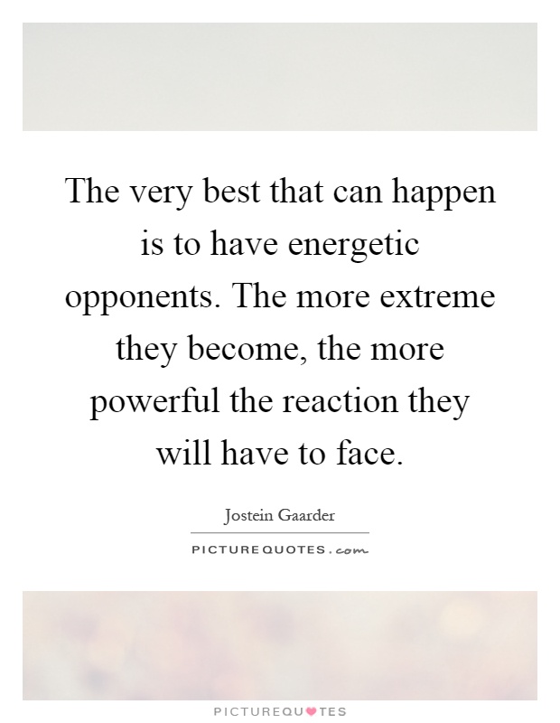 The very best that can happen is to have energetic opponents. The more extreme they become, the more powerful the reaction they will have to face Picture Quote #1