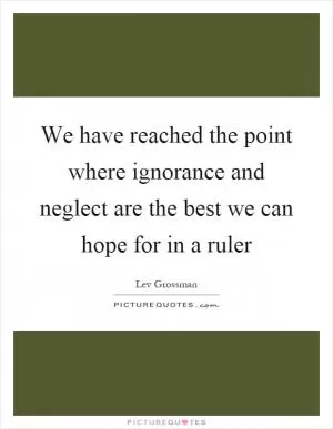 We have reached the point where ignorance and neglect are the best we can hope for in a ruler Picture Quote #1