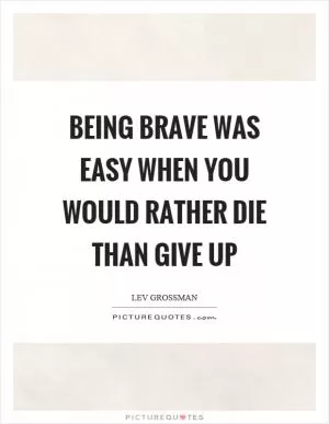 Being brave was easy when you would rather die than give up Picture Quote #1