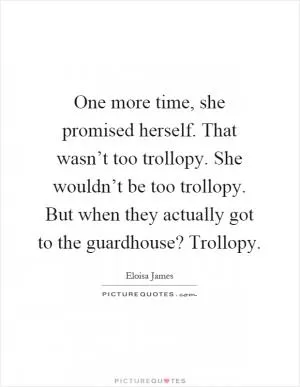 One more time, she promised herself. That wasn’t too trollopy. She wouldn’t be too trollopy. But when they actually got to the guardhouse? Trollopy Picture Quote #1