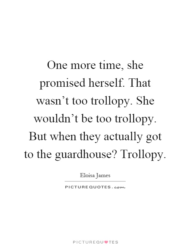 One more time, she promised herself. That wasn't too trollopy. She wouldn't be too trollopy. But when they actually got to the guardhouse? Trollopy Picture Quote #1