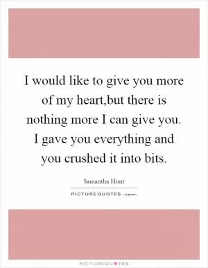 I would like to give you more of my heart,but there is nothing more I can give you. I gave you everything and you crushed it into bits Picture Quote #1
