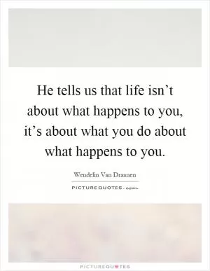 He tells us that life isn’t about what happens to you, it’s about what you do about what happens to you Picture Quote #1