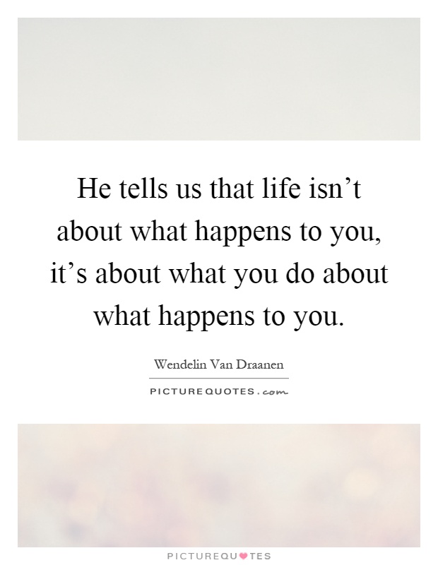 He tells us that life isn't about what happens to you, it's about what you do about what happens to you Picture Quote #1
