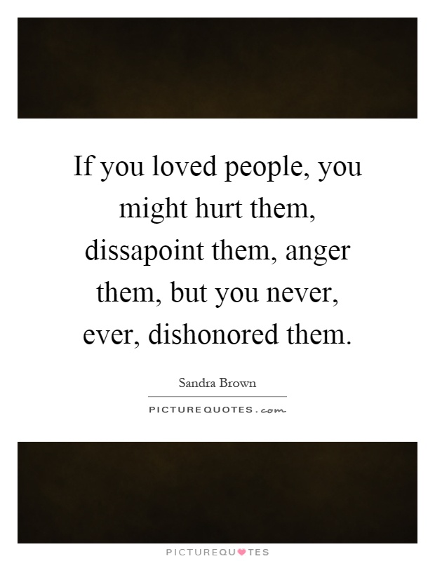 If you loved people, you might hurt them, dissapoint them, anger them, but you never, ever, dishonored them Picture Quote #1