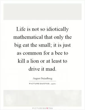 Life is not so idiotically mathematical that only the big eat the small; it is just as common for a bee to kill a lion or at least to drive it mad Picture Quote #1