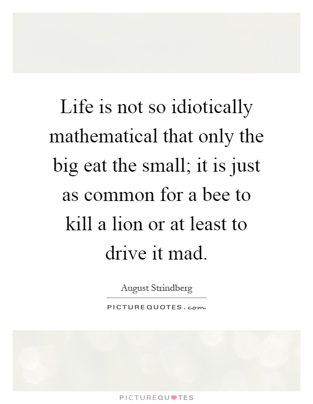 Life is not so idiotically mathematical that only the big eat the small; it is just as common for a bee to kill a lion or at least to drive it mad Picture Quote #1