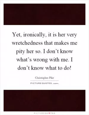 Yet, ironically, it is her very wretchedness that makes me pity her so. I don’t know what’s wrong with me. I don’t know what to do! Picture Quote #1