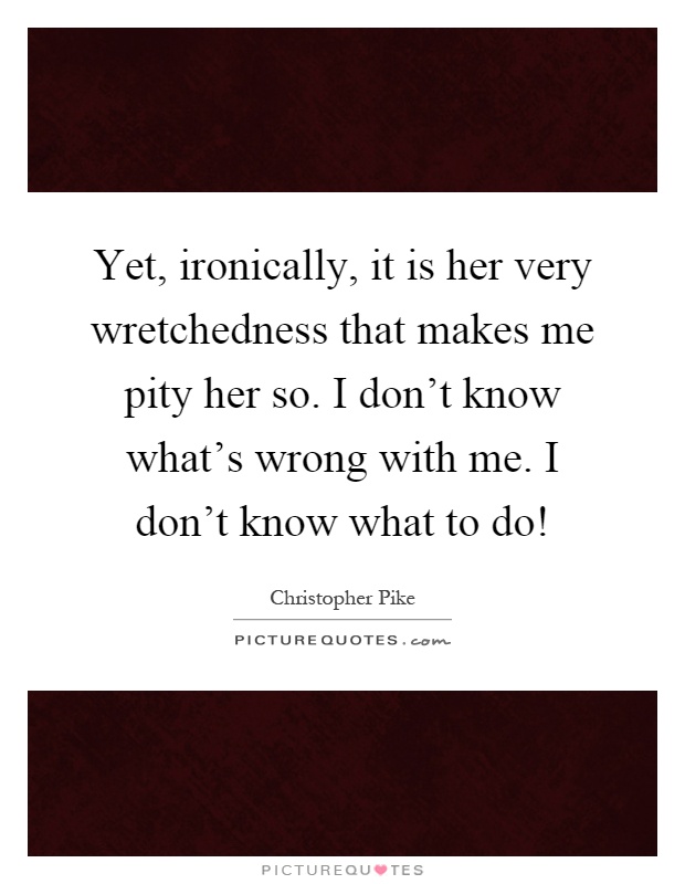 Yet, ironically, it is her very wretchedness that makes me pity her so. I don't know what's wrong with me. I don't know what to do! Picture Quote #1