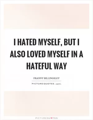 I hated myself, but I also loved myself in a hateful way Picture Quote #1