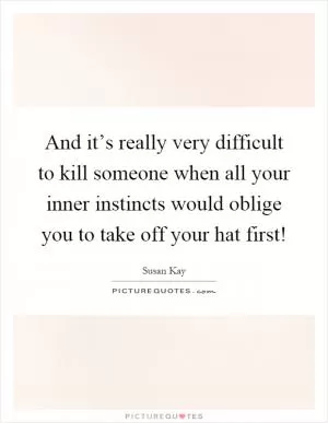 And it’s really very difficult to kill someone when all your inner instincts would oblige you to take off your hat first! Picture Quote #1
