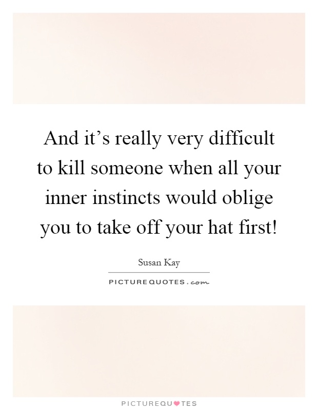 And it's really very difficult to kill someone when all your inner instincts would oblige you to take off your hat first! Picture Quote #1