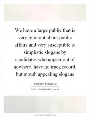 We have a large public that is very ignorant about public affairs and very susceptible to simplistic slogans by candidates who appear out of nowhere, have no track record, but mouth appealing slogans Picture Quote #1