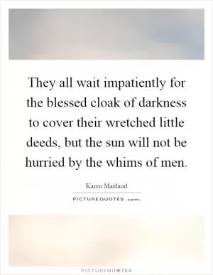 They all wait impatiently for the blessed cloak of darkness to cover their wretched little deeds, but the sun will not be hurried by the whims of men Picture Quote #1