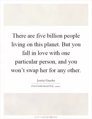 There are five billion people living on this planet. But you fall in love with one particular person, and you won’t swap her for any other Picture Quote #1