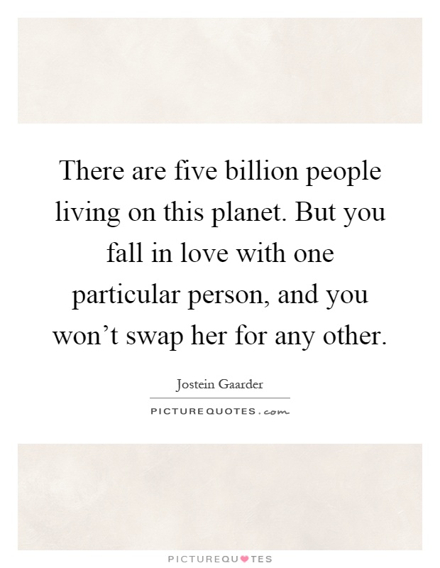 There are five billion people living on this planet. But you fall in love with one particular person, and you won't swap her for any other Picture Quote #1