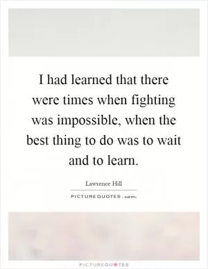 I had learned that there were times when fighting was impossible, when the best thing to do was to wait and to learn Picture Quote #1