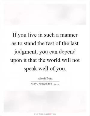 If you live in such a manner as to stand the test of the last judgment, you can depend upon it that the world will not speak well of you Picture Quote #1