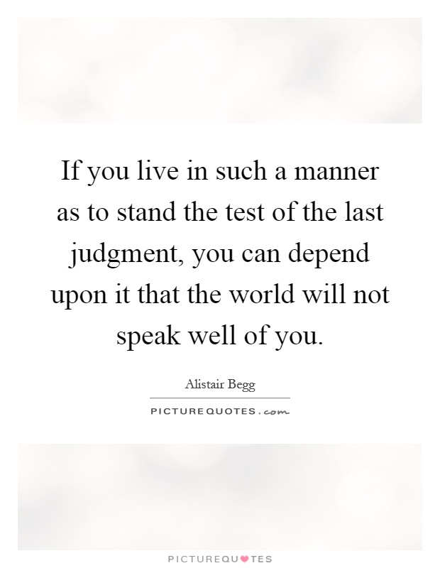 If you live in such a manner as to stand the test of the last judgment, you can depend upon it that the world will not speak well of you Picture Quote #1