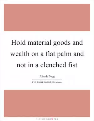 Hold material goods and wealth on a flat palm and not in a clenched fist Picture Quote #1