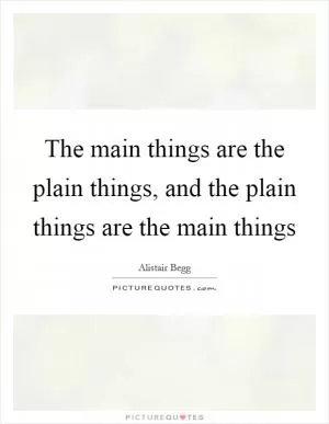 The main things are the plain things, and the plain things are the main things Picture Quote #1