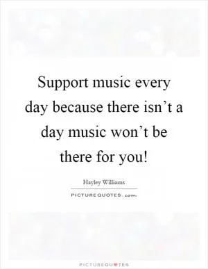 Support music every day because there isn’t a day music won’t be there for you! Picture Quote #1