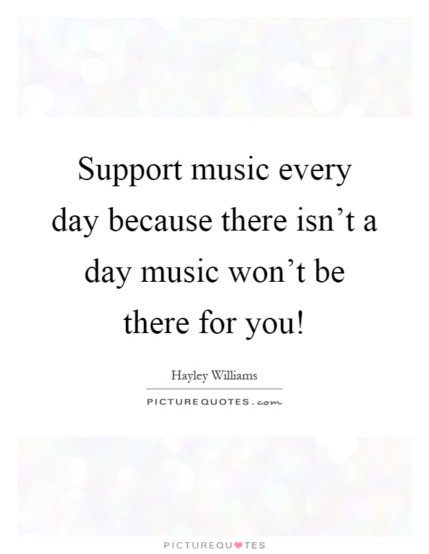 Support music every day because there isn't a day music won't be there for you! Picture Quote #1