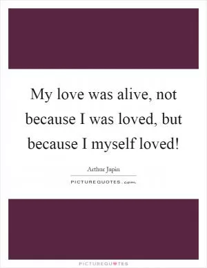 My love was alive, not because I was loved, but because I myself loved! Picture Quote #1