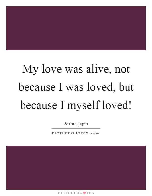 My love was alive, not because I was loved, but because I myself loved! Picture Quote #1