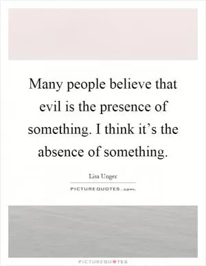Many people believe that evil is the presence of something. I think it’s the absence of something Picture Quote #1