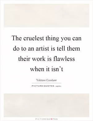 The cruelest thing you can do to an artist is tell them their work is flawless when it isn’t Picture Quote #1