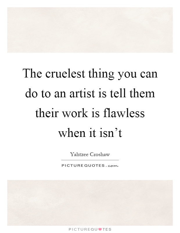 The cruelest thing you can do to an artist is tell them their work is flawless when it isn't Picture Quote #1