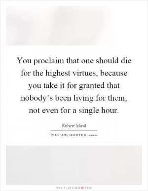 You proclaim that one should die for the highest virtues, because you take it for granted that nobody’s been living for them, not even for a single hour Picture Quote #1