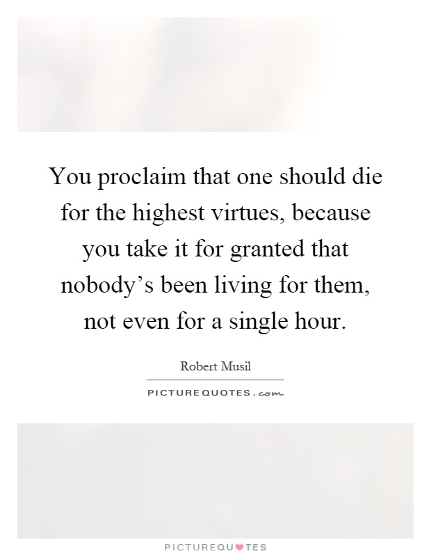 You proclaim that one should die for the highest virtues, because you take it for granted that nobody's been living for them, not even for a single hour Picture Quote #1