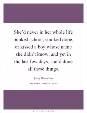 She’d never in her whole life bunked school, smoked dope, or kissed a boy whose name she didn’t know, and yet in the last few days, she’d done all these things Picture Quote #1