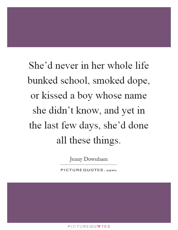 She'd never in her whole life bunked school, smoked dope, or kissed a boy whose name she didn't know, and yet in the last few days, she'd done all these things Picture Quote #1