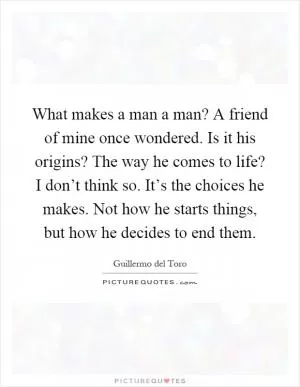 What makes a man a man? A friend of mine once wondered. Is it his origins? The way he comes to life? I don’t think so. It’s the choices he makes. Not how he starts things, but how he decides to end them Picture Quote #1