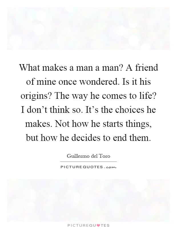 What makes a man a man? A friend of mine once wondered. Is it his origins? The way he comes to life? I don't think so. It's the choices he makes. Not how he starts things, but how he decides to end them Picture Quote #1