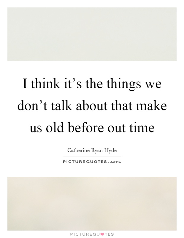 I think it's the things we don't talk about that make us old before out time Picture Quote #1