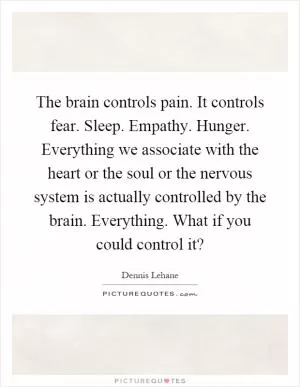 The brain controls pain. It controls fear. Sleep. Empathy. Hunger. Everything we associate with the heart or the soul or the nervous system is actually controlled by the brain. Everything. What if you could control it? Picture Quote #1