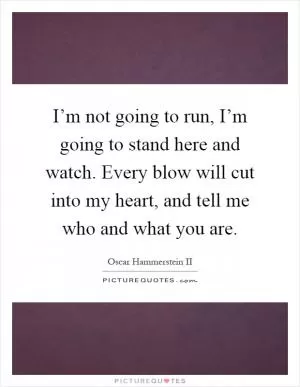 I’m not going to run, I’m going to stand here and watch. Every blow will cut into my heart, and tell me who and what you are Picture Quote #1