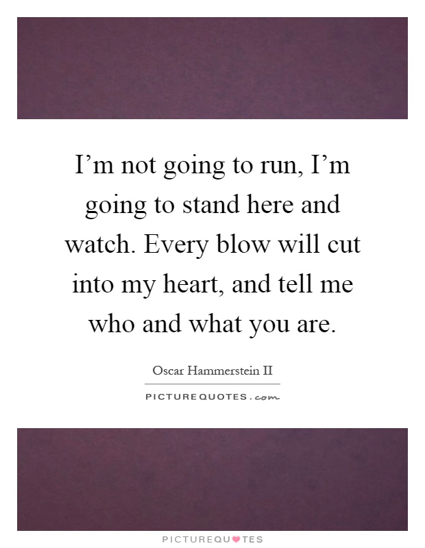 I'm not going to run, I'm going to stand here and watch. Every blow will cut into my heart, and tell me who and what you are Picture Quote #1