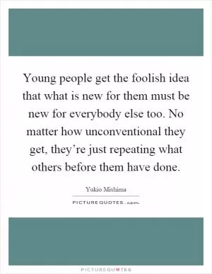 Young people get the foolish idea that what is new for them must be new for everybody else too. No matter how unconventional they get, they’re just repeating what others before them have done Picture Quote #1
