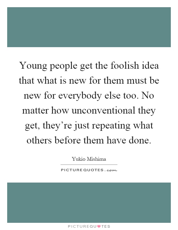 Young people get the foolish idea that what is new for them must be new for everybody else too. No matter how unconventional they get, they're just repeating what others before them have done Picture Quote #1