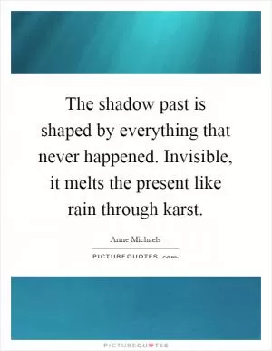 The shadow past is shaped by everything that never happened. Invisible, it melts the present like rain through karst Picture Quote #1
