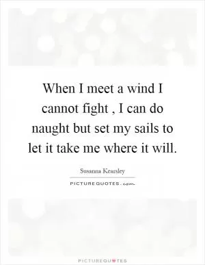 When I meet a wind I cannot fight, I can do naught but set my sails to let it take me where it will Picture Quote #1