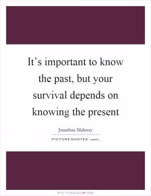 It’s important to know the past, but your survival depends on knowing the present Picture Quote #1