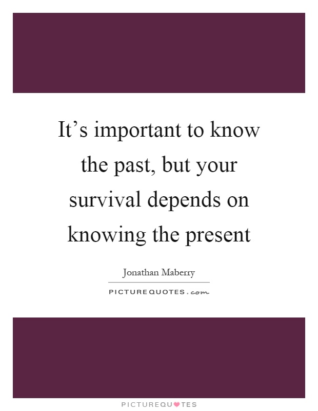 It's important to know the past, but your survival depends on knowing the present Picture Quote #1