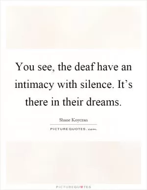 You see, the deaf have an intimacy with silence. It’s there in their dreams Picture Quote #1